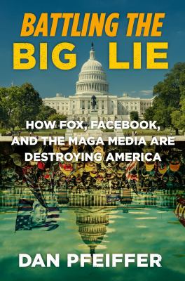 Battling the big lie : how Fox, Facebook, and the MAGA media are destroying America /