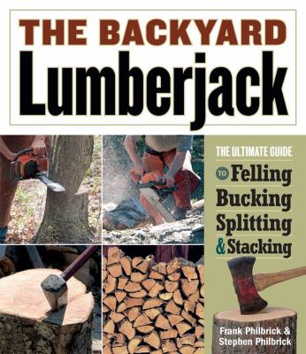 The backyard lumberjack : the ultimate guide to felling, bucking, splitting & stacking /
