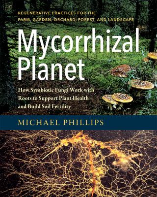 Mycorrhizal planet : how symbiotic fungi work with roots to support plant health and build soil fertility /