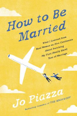 How to be married : what I learned from real women on five continents about surviving my first (really hard) year of marriage /