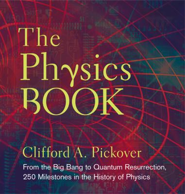 The physics book : from the big bang to quantum resurrection, 250 milestones in the history of physics /