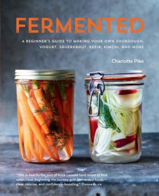 Fermented : a beginner's guide to making your own sourdough, yogurt, sauerkraut, kefir, kimchi, and more /