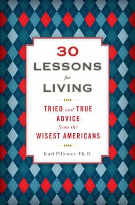 30 lessons for living : tried and true advice from the wisest Americans /