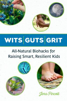Wits guts grit : all-natural biohacks for raising smart, resilient kids /