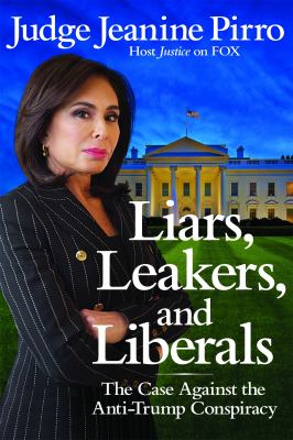 Liars, leakers, and liberals : the case against the anti-Trump conspiracy /