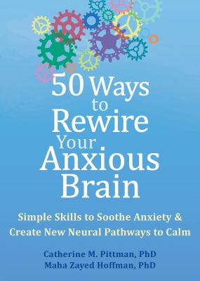 50 ways to rewire your anxious brain : simple skills to soothe anxiety & create new neural pathways to calm /