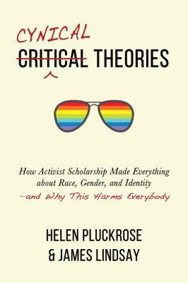 Cynical theories : how activist scholarship made everything about race, gender, and identity-and why this harms everybody /