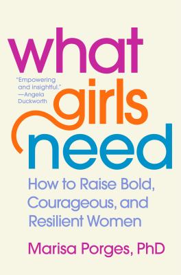 What girls need : how to raise bold, courageous, and resilient women /