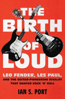 The birth of loud : Leo Fender, Les Paul, and the guitar-pioneering rivalry that shaped rock 'n' roll /