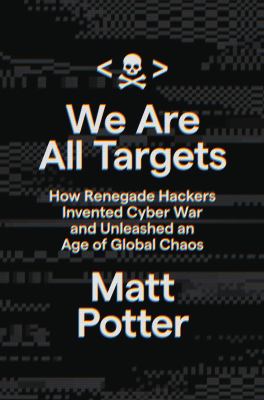 We are all targets : how renegade hackers invented cyber war and unleashed an age of global chaos /