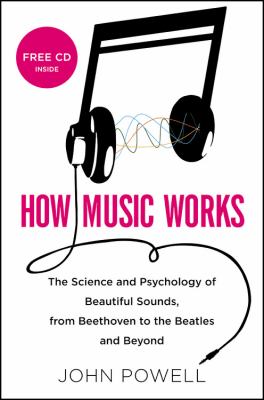 How music works : the science and psychology of beautiful sounds, from Beethoven to the Beatles and beyond /