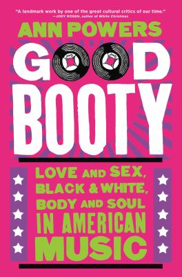 Good booty : love and sex, black & white, body and soul in American music / Ann Powers.