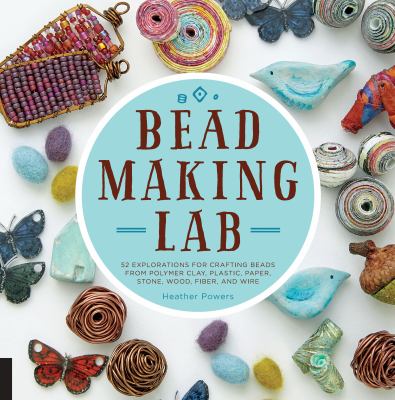 Bead-making lab : 52 explorations for crafting beads from polymer clay, plastic, paper, stone, wood, fiber, and wire /
