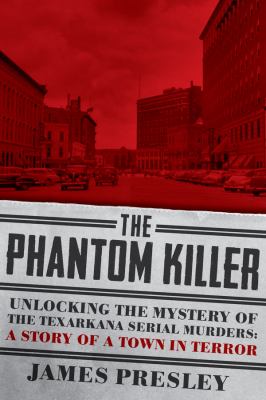 The phantom killer : unlocking the mystery of the Texarkana serial murders: the story of a town in terror /