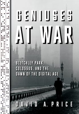 Geniuses at war : Bletchley Park, Colossus, and the dawn of the digital age /