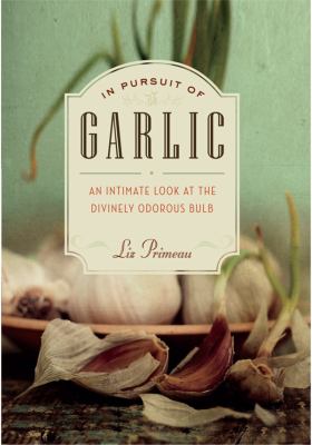 In pursuit of garlic : an intimate look at the divinely odorous bulb /