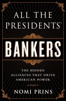 All the presidents' bankers : the hidden alliances that drive American power /