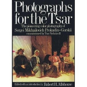 Photographs for the Tsar : the pioneering color photography of Sergei Mikhailovich Prokudin-Gorskii commissioned by Tsar Nicholas II /