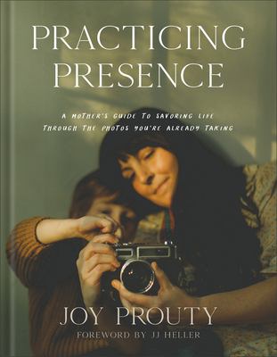 Practicing presence : a mother's guide to savoring life through the photos you're already taking /