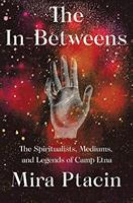 The in-betweens : the spiritualists, mediums, and legends of Camp Etna /