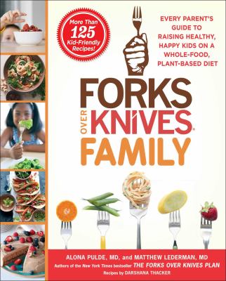 Forks over knives family : every parent's guide to raising healthy, happy kids on a whole-food, plant-based diet /