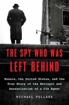 The spy who was left behind : Russia, the United States, and the true story of the betrayal and assassination of a CIA agent /