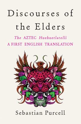 Discourses of the elders : the Aztec Huehuetlatolli : a first English translation / collected by Friar Andraes de Olmos circa 1535 with supplemental text ; introduction and translated by Sebastian Purcell.