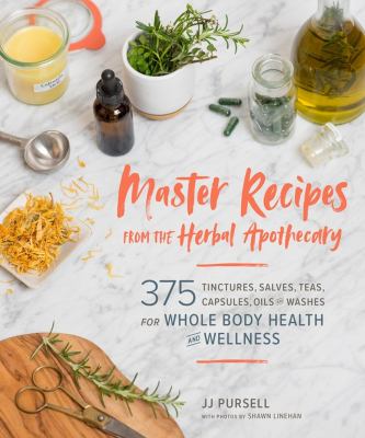 Master recipes from the herbal apothecary : 375 tinctures, salves, teas, capsules, oils, and washes for whole-body health and wellness /