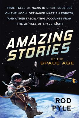 Amazing stories of the space age : true tales of Nazis in orbit, soldiers on the moon, orphaned martian robots, and other fascinating accounts from the annals of spaceflight /