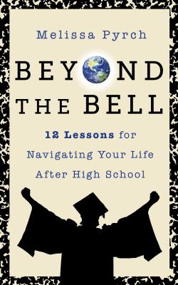Beyond the bell : 12 lessons for navigating your life after high school /