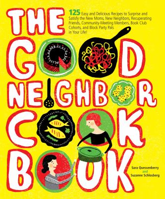 The good neighbor cookbook : 125 easy and delicious recipes to surprise and satisfy the new moms, new neighbors, recuperating friends, community-meeting members, book club cohorts, and block party pals in your life! /
