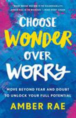 Choose wonder over worry : move beyond fear and doubt to unlock your full potential /