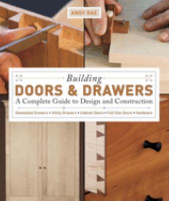 Building doors & drawers : a complete guide to design and construction : dovetailed drawers, utility drawers, cabinet doors, special doors, hardware /