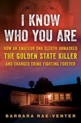 I know who you are : how an amateur DNA sleuth unmasked the Golden State Killer and changed crime fighting forever /