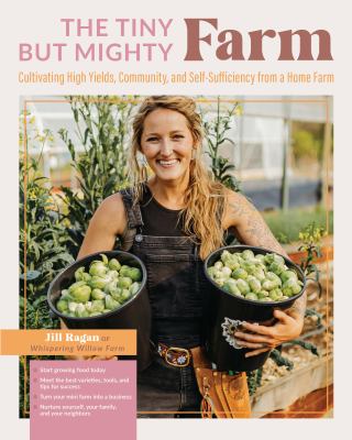 The tiny but mighty farm : cultivating high yields, community, and self-sufficiency from a home farm /