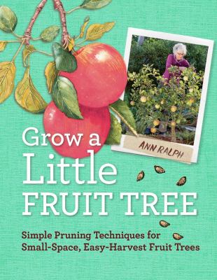 Grow a little fruit tree : simple pruning techniques for small-space, easy-harvest fruit trees /