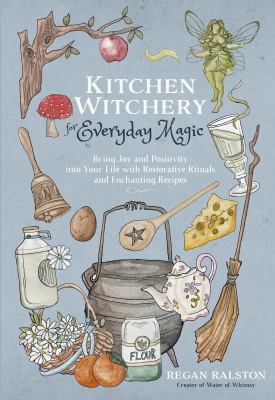 Kitchen witchery for everyday magic : bring joy and positivity into your life with restorative rituals and enchanting recipes /
