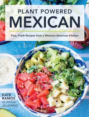 Plant powered Mexican : fast, fresh recipes from a Mexican-American kitchen /