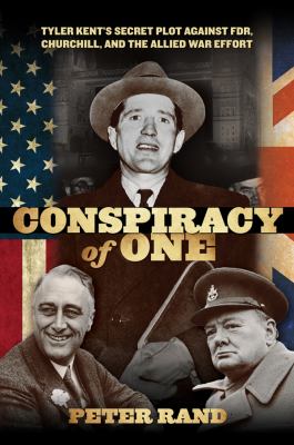 Conspiracy of one : Tyler Kent's secret plot against FDR, Churchill, and the Allied war effort /