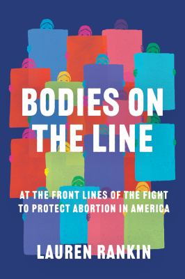 Bodies on the line : at the front lines of the fight to protect abortion in America /