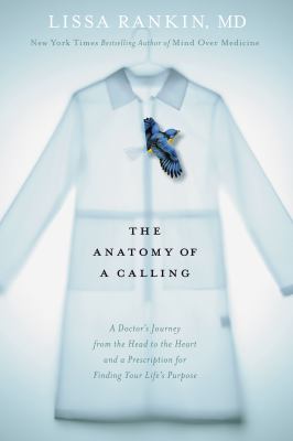 The anatomy of a calling : a doctor's journey from the head to the heart and a prescription for finding your life's purpose /