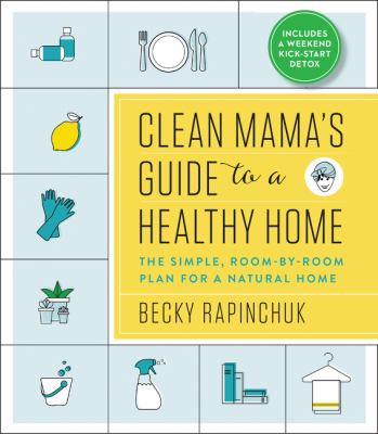 Clean mama's guide to a healthy home : the simple, room-by-room plan for a natural home /