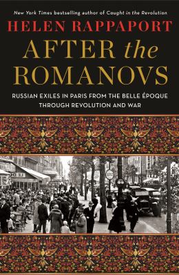 After the Romanovs : Russian exiles in Paris from the Belle Époque through revolution and war /