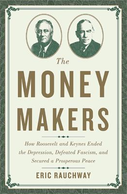 The money makers : how Roosevelt and Keynes ended the Depression, defeated fascism, and secured a prosperous peace /