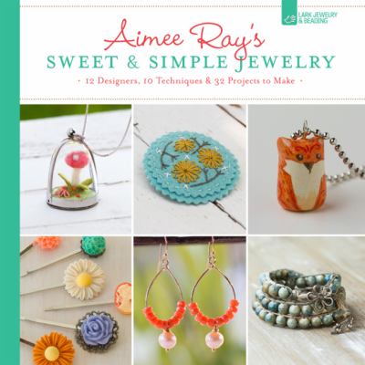 Aimee Ray's sweet & simple jewelry : 17 designers, 10 techniques & 32 projects to make /