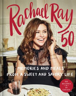 Rachael Ray 50 : memories and meals from a sweet and savory life : a cookbook /