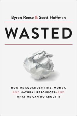 Wasted : how we squander time, money, and natural resources - and what we can do about it /