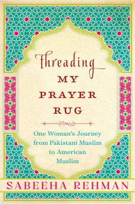 Threading my prayer rug : one woman's journey from Pakistani Muslim to American Muslim /