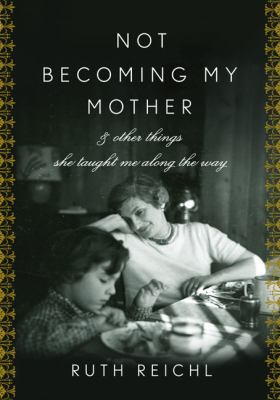 Not becoming my mother : and other things she taught me along the way /