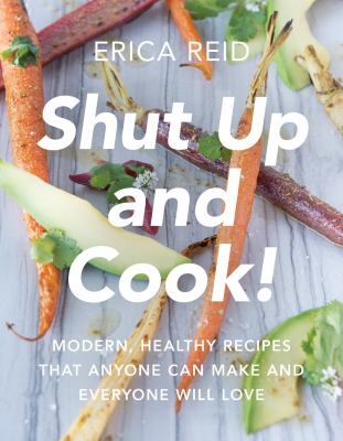 Shut up and cook! : modern, healthy recipes that anyone can make and everyone will love /